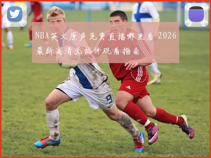 NBA英文原声免费直播哪里看 2026最新高清无插件观看指南