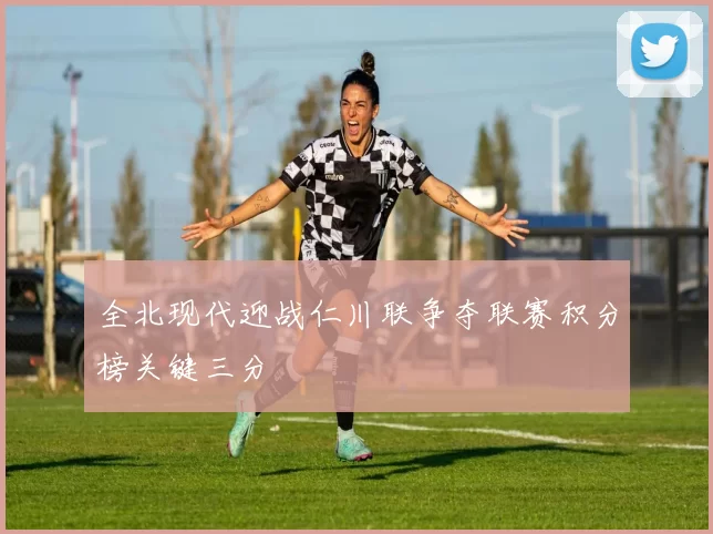 全北现代迎战仁川联争夺联赛积分榜关键三分