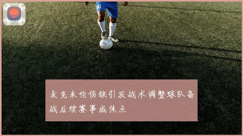 麦克米伦伤缺引发战术调整球队备战后续赛事成焦点