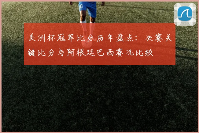 美洲杯冠军比分历年盘点：决赛关键比分与阿根廷巴西赛况比较