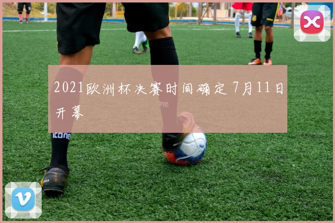2021欧洲杯决赛时间确定 7月11日开幕