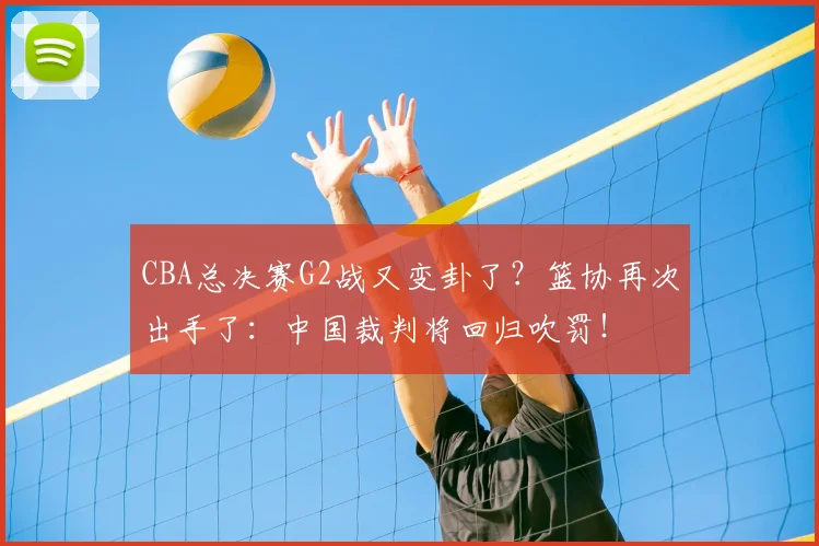 CBA总决赛G2战又变卦了？篮协再次出手了：中国裁判将回归吹罚！