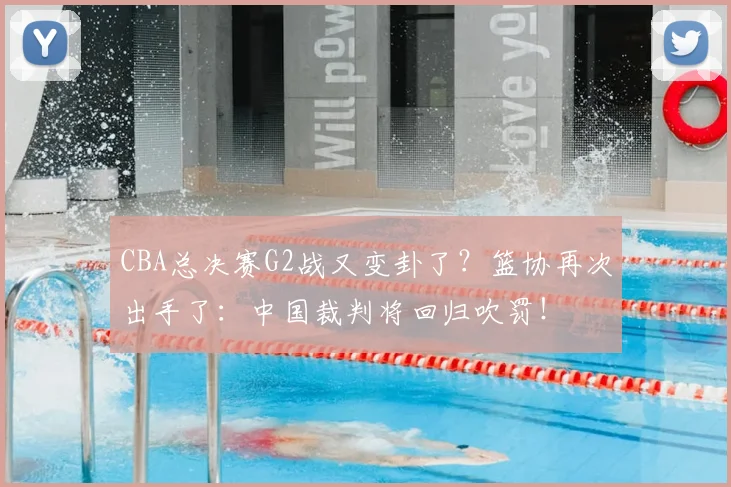 CBA总决赛G2战又变卦了?篮协再次出手了:中国裁判将回归吹罚!