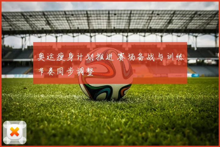 奥运瘦身计划推进 赛场备战与训练节奏同步调整