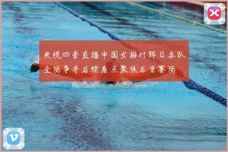央视四套直播中国女排对阵日本队全场争夺后续看点聚焦东京赛场