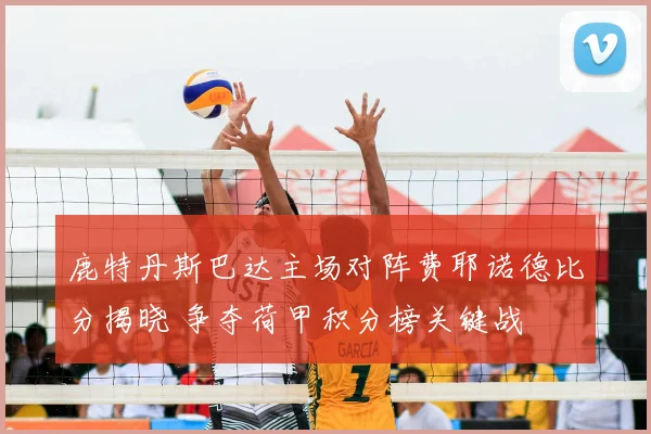 鹿特丹斯巴达主场对阵费耶诺德比分揭晓 争夺荷甲积分榜关键战