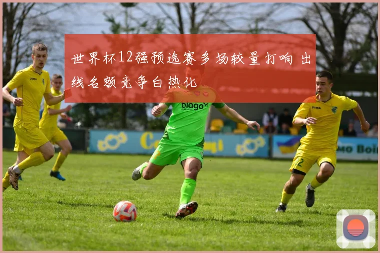世界杯12强预选赛多场较量打响 出线名额竞争白热化