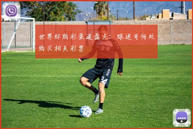 世界杯购彩渠道盘点:球迷可何处购买相关彩票