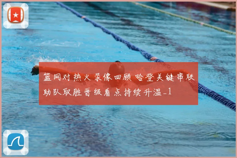 篮网对热火录像回顾 哈登关键串联助队取胜晋级看点持续升温_1