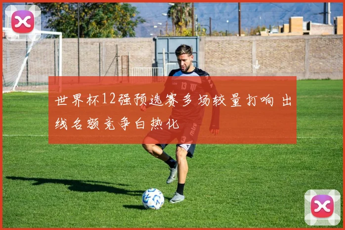 世界杯12强预选赛多场较量打响 出线名额竞争白热化