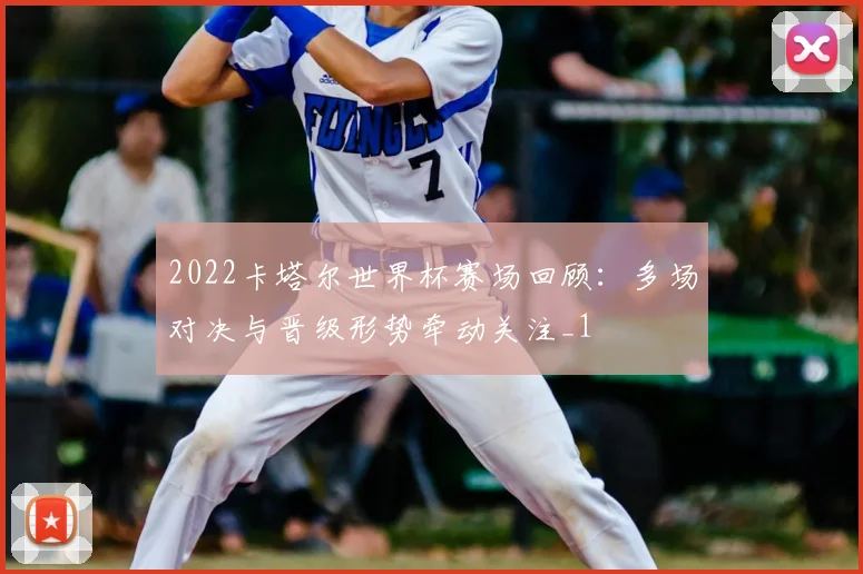 2022卡塔尔世界杯赛场回顾：多场对决与晋级形势牵动关注_1