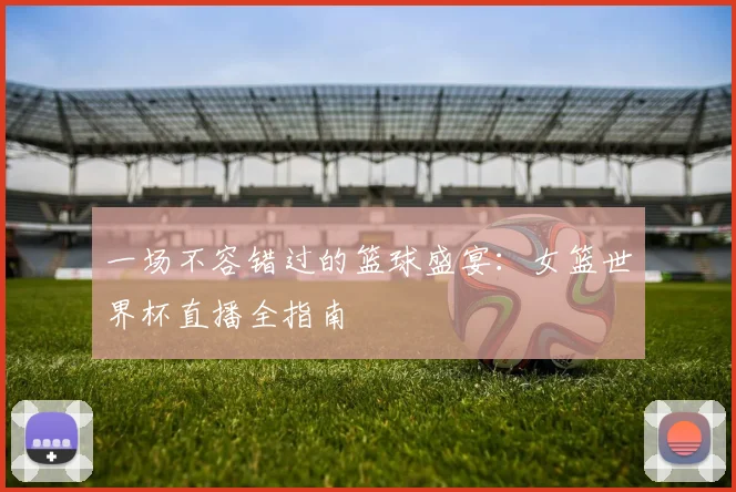 一场不容错过的篮球盛宴:女篮世界杯直播全指南