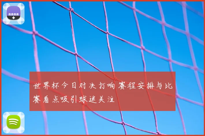 世界杯今日对决打响 赛程安排与比赛看点吸引球迷关注