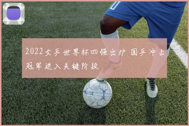 2022女乒世界杯四强出炉 国乒冲击冠军进入关键阶段
