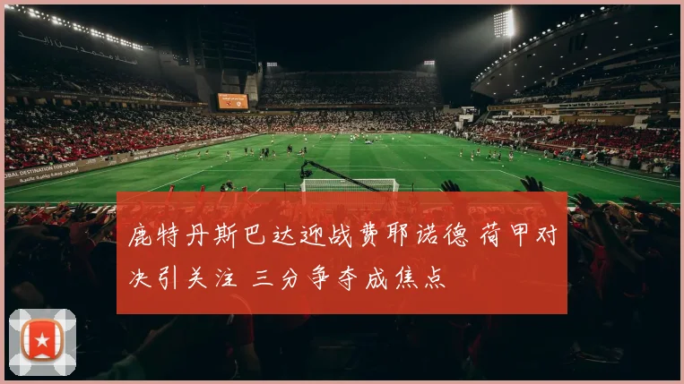 鹿特丹斯巴达迎战费耶诺德 荷甲对决引关注 三分争夺成焦点