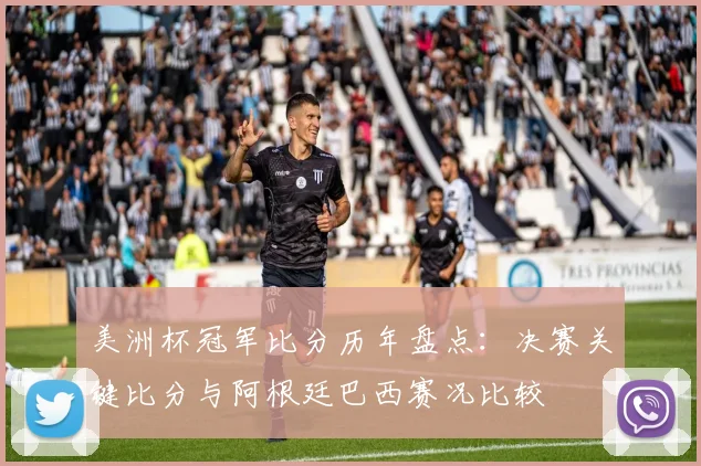 美洲杯冠军比分历年盘点：决赛关键比分与阿根廷巴西赛况比较