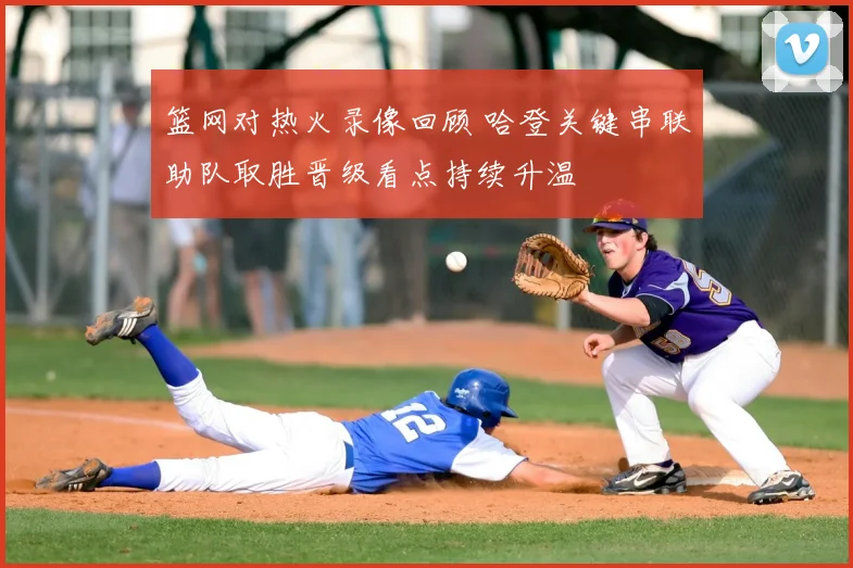 篮网对热火录像回顾 哈登关键串联助队取胜晋级看点持续升温