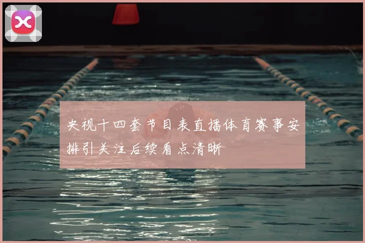 央视十四套节目表直播体育赛事安排引关注后续看点清晰
